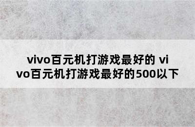 vivo百元机打游戏最好的 vivo百元机打游戏最好的500以下